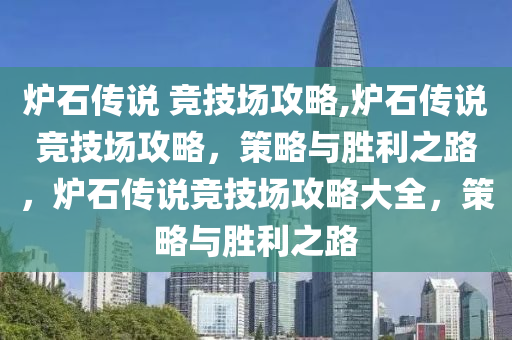 炉石传说 竞技场攻略,炉石传说竞技场攻略，策略与胜利之路，炉石传说竞技场攻略大全，策略与胜利之路