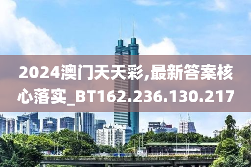 2024澳门天天彩,最新答案核心落实_BT162.236.130.217