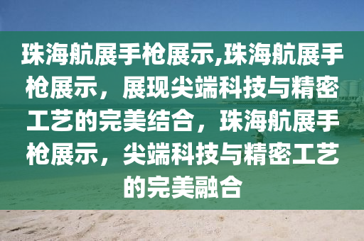 珠海航展手枪展示,珠海航展手枪展示，展现尖端科技与精密工艺的完美结合，珠海航展手枪展示，尖端科技与精密工艺的完美融合