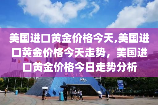 美国进口黄金价格今天,美国进口黄金价格今天走势，美国进口黄金价格今日走势分析