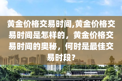 黄金价格交易时间,黄金价格交易时间是怎样的，黄金价格交易时间的奥秘，何时是最佳交易时段？