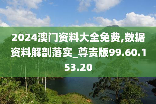 2024澳门资料大全免费,数据资料解剖落实_尊贵版99.60.153.20