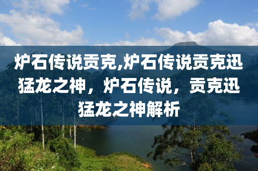 炉石传说贡克,炉石传说贡克迅猛龙之神，炉石传说，贡克迅猛龙之神解析