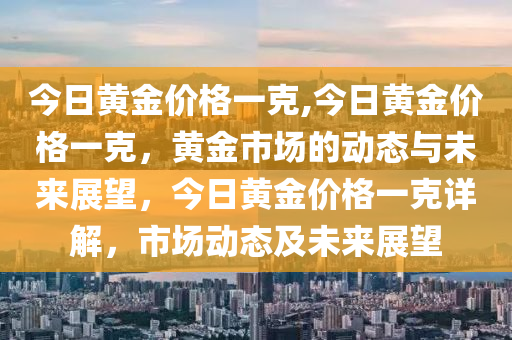 今日黄金价格一克,今日黄金价格一克，黄金市场的动态与未来展望，今日黄金价格一克详解，市场动态及未来展望