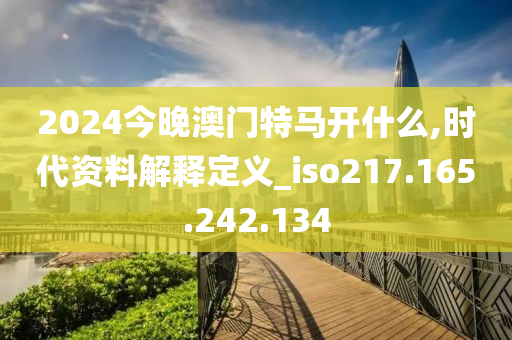 2024今晚澳门特马开什么,时代资料解释定义_iso217.165.242.134