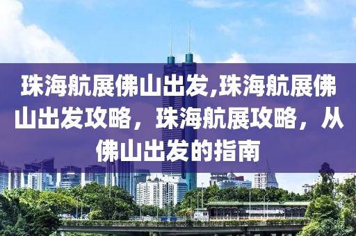 珠海航展佛山出发,珠海航展佛山出发攻略，珠海航展攻略，从佛山出发的指南