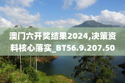 澳门六开奖结果2024,决策资料核心落实_BT56.9.207.50