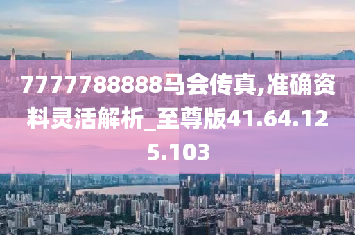 7777788888马会传真,准确资料灵活解析_至尊版41.64.125.103