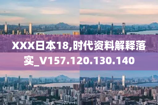 XXX日本18,时代资料解释落实_V157.120.130.140