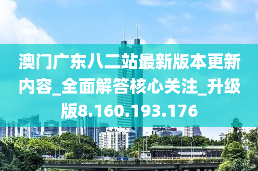 澳门广东八二站最新版本更新内容_全面解答核心关注_升级版8.160.193.176