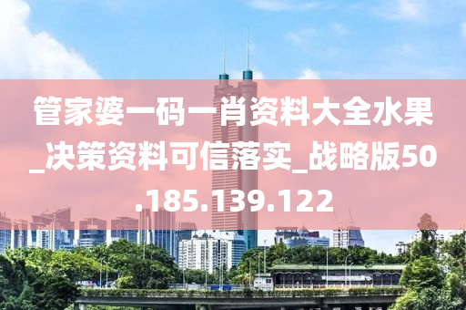 管家婆一码一肖资料大全水果_决策资料可信落实_战略版50.185.139.122