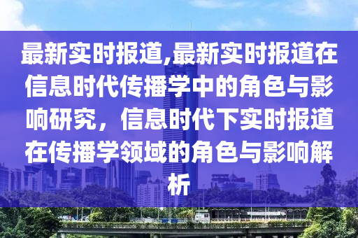 最新实时报道,最新实时报道在信息时代传播学中的角色与影响研究，信息时代下实时报道在传播学领域的角色与影响解析