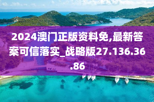 2024澳门正版资料免,最新答案可信落实_战略版27.136.36.86