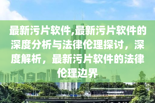 最新污片软件,最新污片软件的深度分析与法律伦理探讨，深度解析，最新污片软件的法律伦理边界