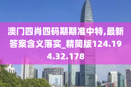 澳门四肖四码期期准中特,最新答案含义落实_精简版124.194.32.178