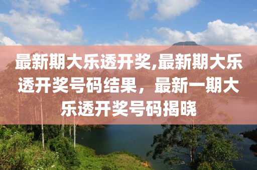 最新期大乐透开奖,最新期大乐透开奖号码结果，最新一期大乐透开奖号码揭晓