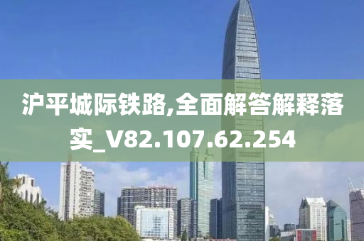 沪平城际铁路,全面解答解释落实_V82.107.62.254