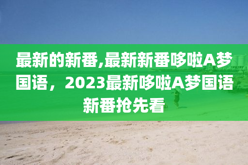 最新的新番,最新新番哆啦A梦国语，2023最新哆啦A梦国语新番抢先看