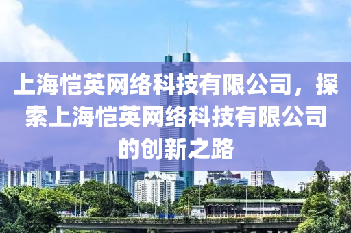 上海恺英网络科技有限公司，探索上海恺英网络科技有限公司的创新之路