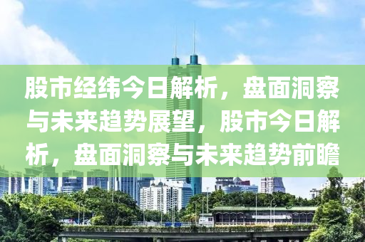 股市经纬今日解析，盘面洞察与未来趋势展望，股市今日解析，盘面洞察与未来趋势前瞻