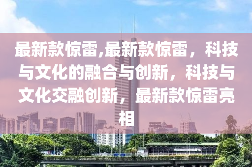 最新款惊雷,最新款惊雷，科技与文化的融合与创新，科技与文化交融创新，最新款惊雷亮相