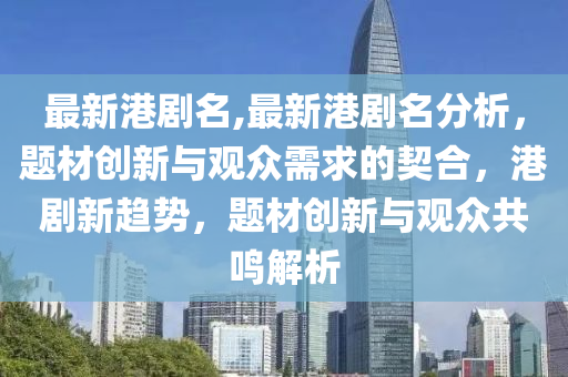 最新港剧名,最新港剧名分析，题材创新与观众需求的契合，港剧新趋势，题材创新与观众共鸣解析