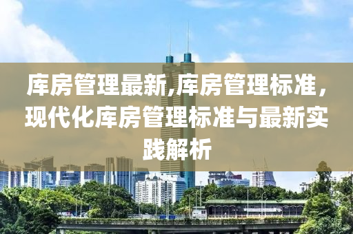 库房管理最新,库房管理标准，现代化库房管理标准与最新实践解析