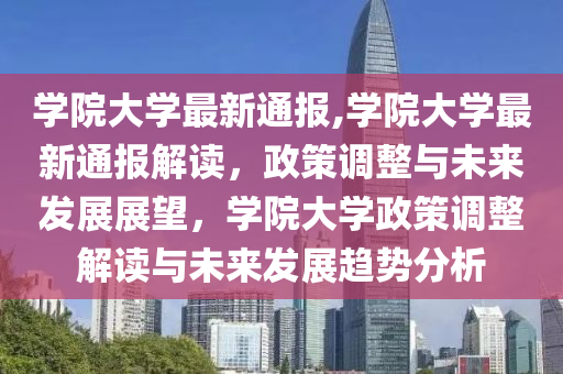 学院大学最新通报,学院大学最新通报解读，政策调整与未来发展展望，学院大学政策调整解读与未来发展趋势分析