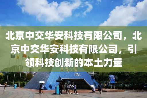 北京中交华安科技有限公司，北京中交华安科技有限公司，引领科技创新的本土力量