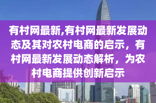 有村网最新,有村网最新发展动态及其对农村电商的启示，有村网最新发展动态解析，为农村电商提供创新启示