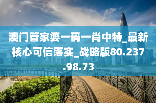 澳门管家婆一码一肖中特_最新核心可信落实_战略版80.237.98.73