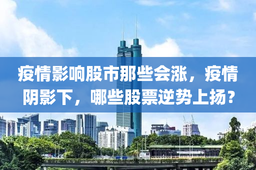 疫情影响股市那些会涨，疫情阴影下，哪些股票逆势上扬？