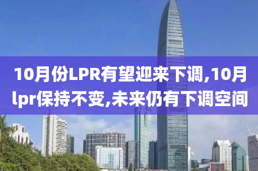 10月份LPR有望迎来下调,10月lpr保持不变,未来仍有下调空间