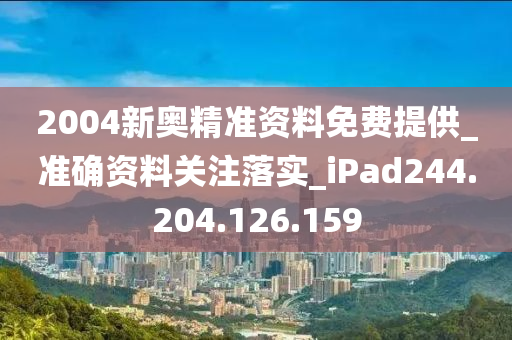 2004新奥精准资料免费提供_准确资料关注落实_iPad244.204.126.159