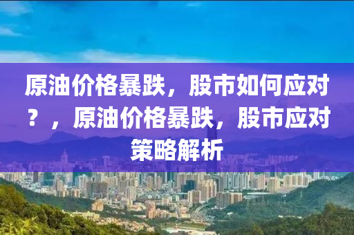 原油价格暴跌，股市如何应对？，原油价格暴跌，股市应对策略解析