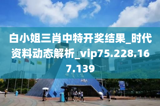 白小姐三肖中特开奖结果_时代资料动态解析_vip75.228.167.139