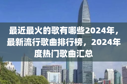 最近最火的歌有哪些2024年，最新流行歌曲排行榜，2024年度热门歌曲汇总