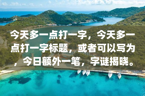 今天多一点打一字，今天多一点打一字标题，或者可以写为，今日额外一笔，字谜揭晓。