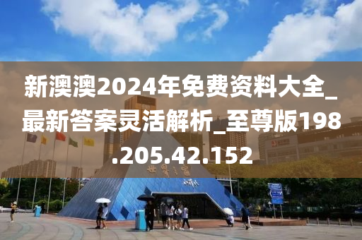 新澳澳2024年免费资料大全_最新答案灵活解析_至尊版198.205.42.152