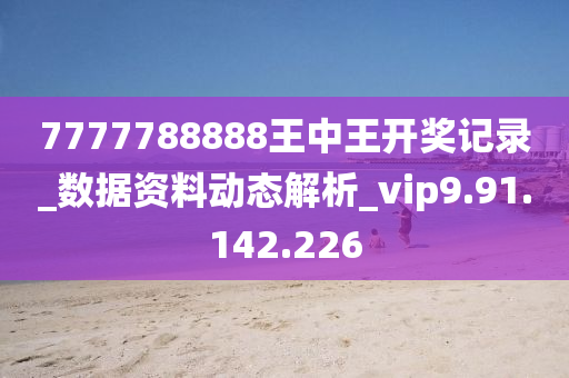 7777788888王中王开奖记录_数据资料动态解析_vip9.91.142.226