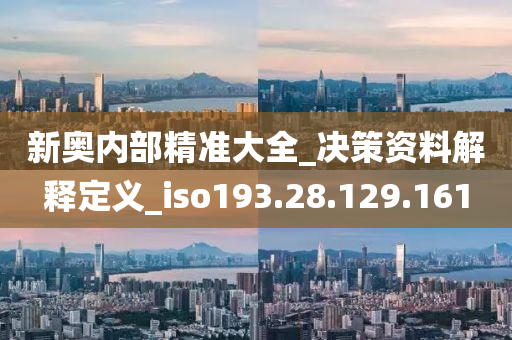 新奥内部精准大全_决策资料解释定义_iso193.28.129.161