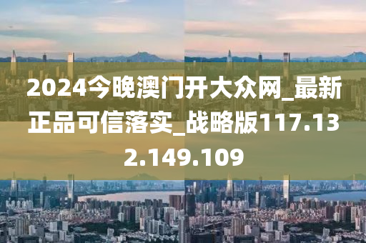 2024今晚澳门开大众网_最新正品可信落实_战略版117.132.149.109