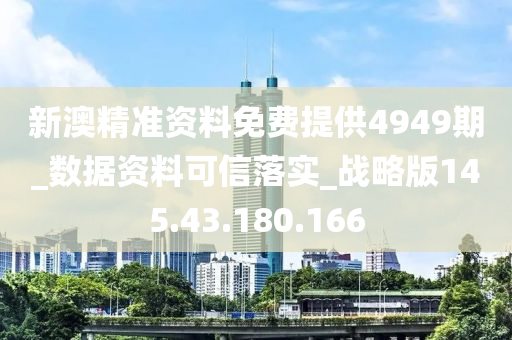 新澳精准资料免费提供4949期_数据资料可信落实_战略版145.43.180.166