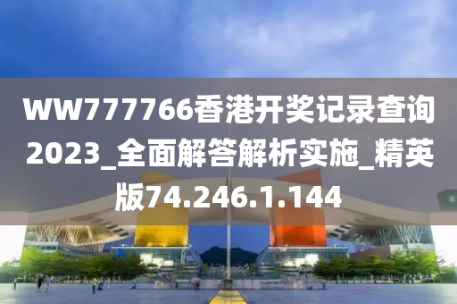 WW777766香港开奖记录查询2023_全面解答解析实施_精英版74.246.1.144