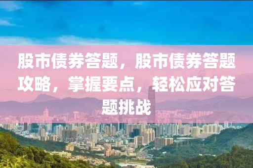 股市债券答题，股市债券答题攻略，掌握要点，轻松应对答题挑战