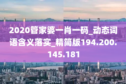 2020管家婆一肖一码_动态词语含义落实_精简版194.200.145.181