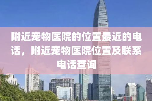 附近宠物医院的位置最近的电话，附近宠物医院位置及联系电话查询