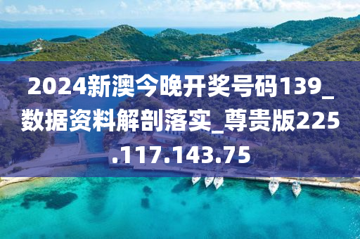 2024新澳今晚开奖号码139_数据资料解剖落实_尊贵版225.117.143.75