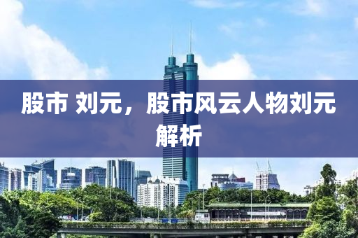 股市 刘元，股市风云人物刘元解析