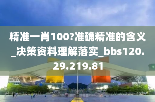 精准一肖100?准确精准的含义_决策资料理解落实_bbs120.29.219.81